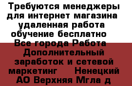 Требуются менеджеры для интернет магазина, удаленная работа, обучение бесплатно, - Все города Работа » Дополнительный заработок и сетевой маркетинг   . Ненецкий АО,Верхняя Мгла д.